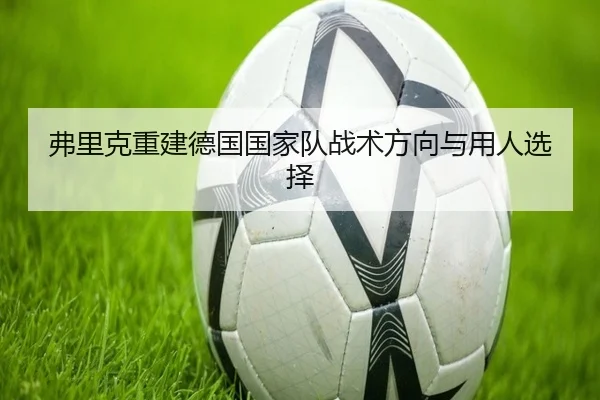 弗里克重建德国国家队战术方向与用人选择